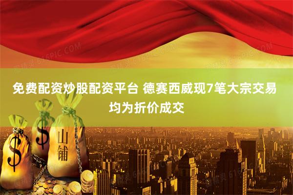 免费配资炒股配资平台 德赛西威现7笔大宗交易 均为折价成交