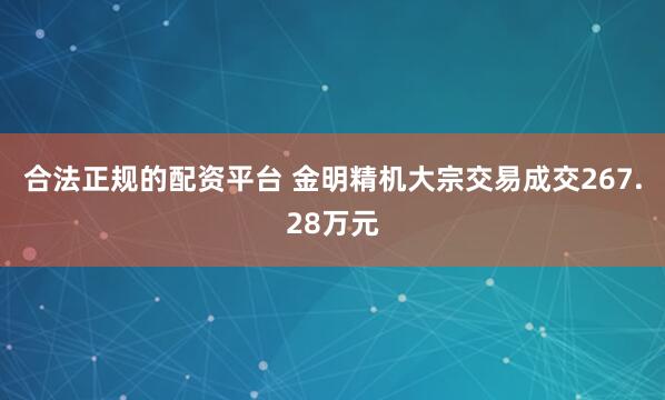 合法正规的配资平台 金明精机大宗交易成交267.28万元