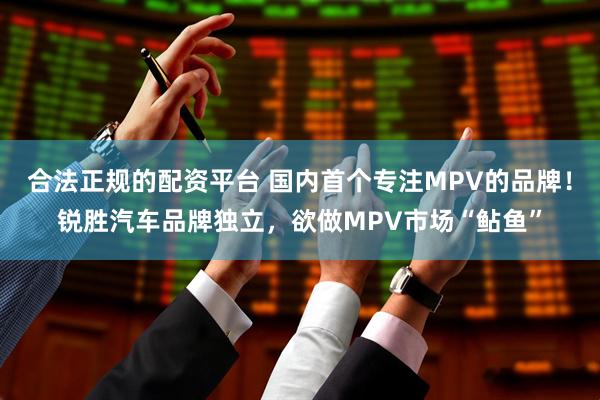合法正规的配资平台 国内首个专注MPV的品牌！锐胜汽车品牌独立，欲做MPV市场“鲇鱼”