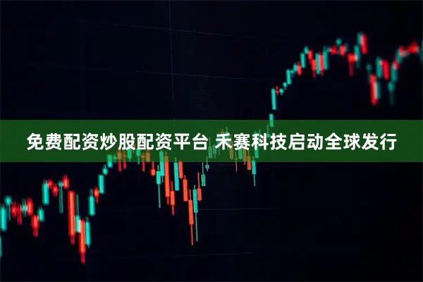 免费配资炒股配资平台 禾赛科技启动全球发行