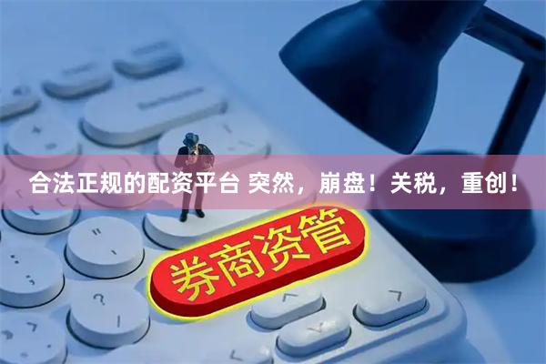 合法正规的配资平台 突然，崩盘！关税，重创！