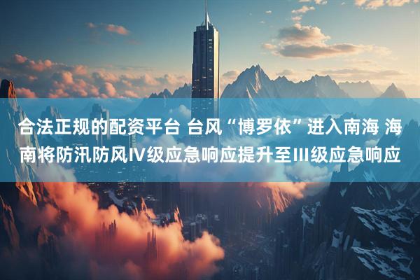 合法正规的配资平台 台风“博罗依”进入南海 海南将防汛防风Ⅳ级应急响应提升至Ⅲ级应急响应